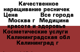 Качественное наращивание ресничек › Цена ­ 1 000 - Все города, Москва г. Медицина, красота и здоровье » Косметические услуги   . Калининградская обл.,Калининград г.